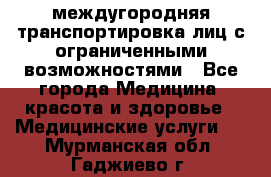 междугородняя транспортировка лиц с ограниченными возможностями - Все города Медицина, красота и здоровье » Медицинские услуги   . Мурманская обл.,Гаджиево г.